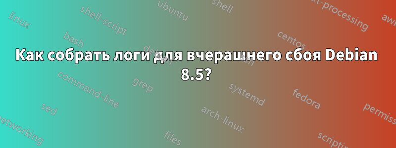 Как собрать логи для вчерашнего сбоя Debian 8.5?