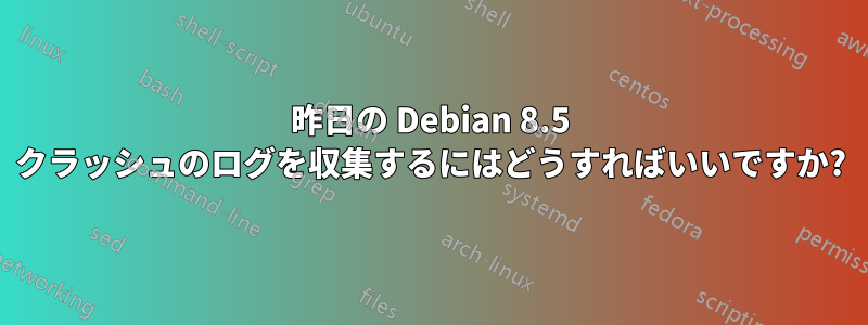 昨日の Debian 8.5 クラッシュのログを収集するにはどうすればいいですか?