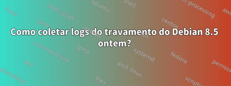 Como coletar logs do travamento do Debian 8.5 ontem?