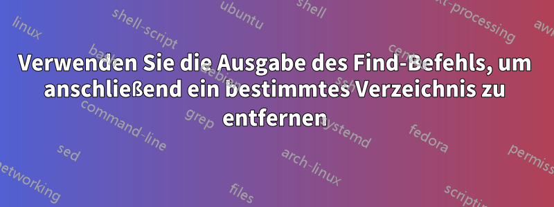 Verwenden Sie die Ausgabe des Find-Befehls, um anschließend ein bestimmtes Verzeichnis zu entfernen