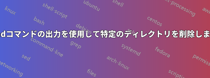 findコマンドの出力を使用して特定のディレクトリを削除します