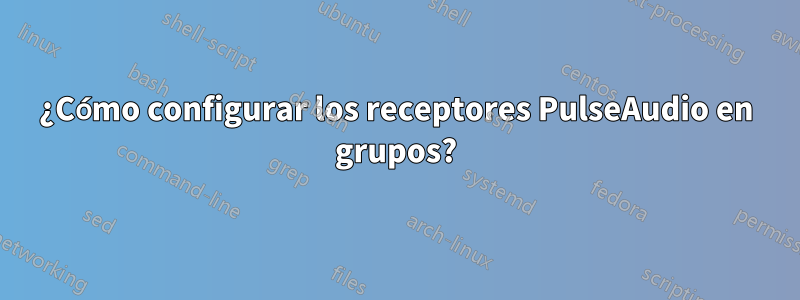 ¿Cómo configurar los receptores PulseAudio en grupos?