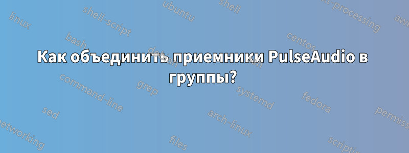 Как объединить приемники PulseAudio в группы?