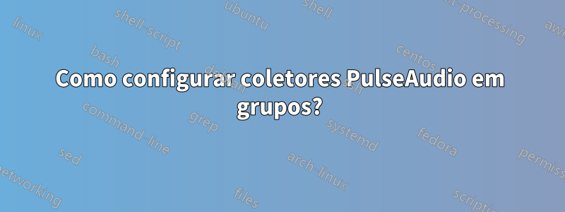 Como configurar coletores PulseAudio em grupos?