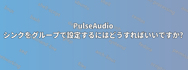 PulseAudio シンクをグループで設定するにはどうすればいいですか?