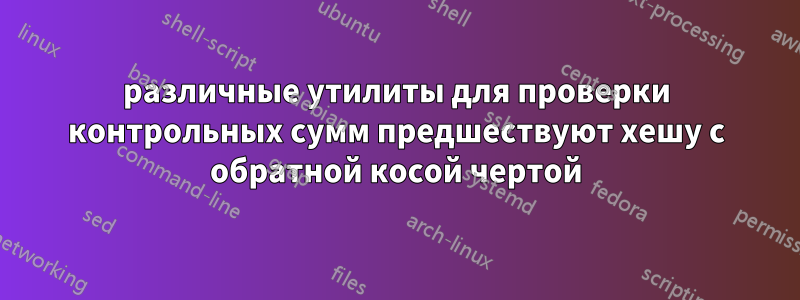 различные утилиты для проверки контрольных сумм предшествуют хешу с обратной косой чертой