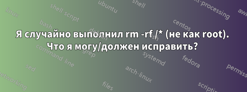 Я случайно выполнил rm -rf /* (не как root). Что я могу/должен исправить?