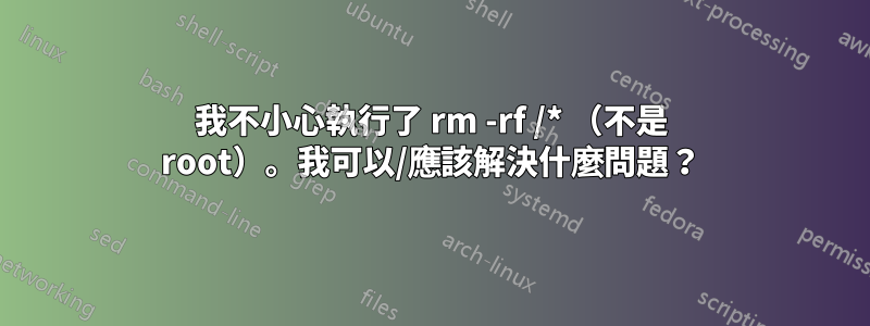 我不小心執行了 rm -rf /* （不是 root）。我可以/應該解決什麼問題？