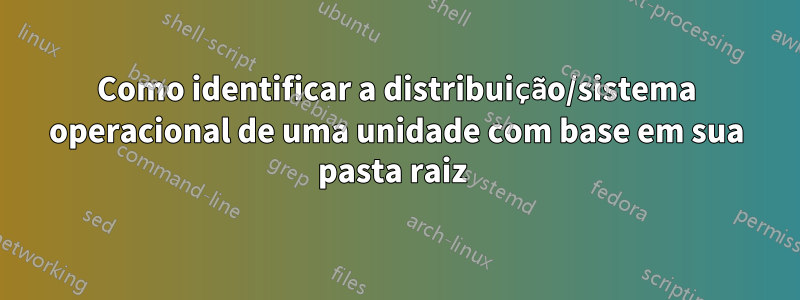 Como identificar a distribuição/sistema operacional de uma unidade com base em sua pasta raiz 