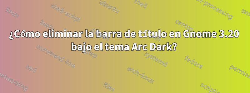 ¿Cómo eliminar la barra de título en Gnome 3.20 bajo el tema Arc Dark?