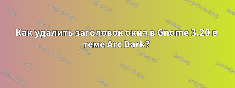 Как удалить заголовок окна в Gnome 3.20 в теме Arc Dark?