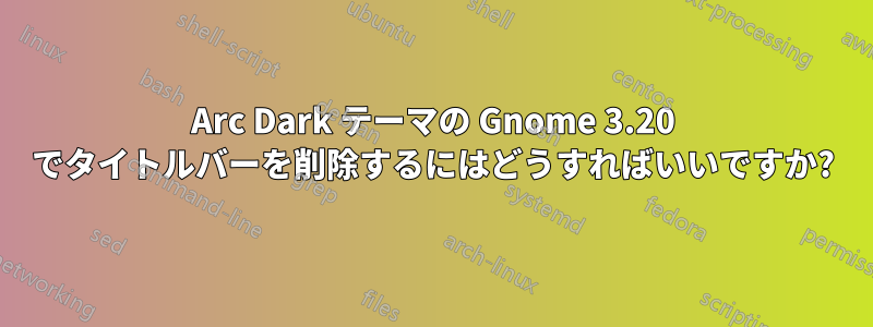 Arc Dark テーマの Gnome 3.20 でタイトルバーを削除するにはどうすればいいですか?