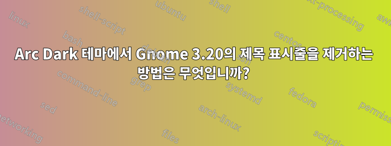 Arc Dark 테마에서 Gnome 3.20의 제목 표시줄을 제거하는 방법은 무엇입니까?