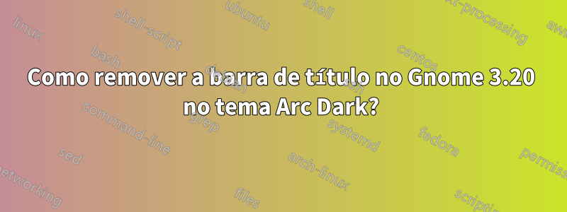 Como remover a barra de título no Gnome 3.20 no tema Arc Dark?