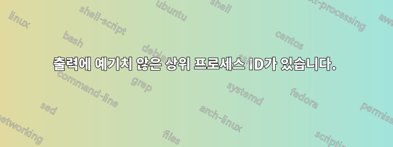 출력에 예기치 않은 상위 ​​프로세스 ID가 있습니다.