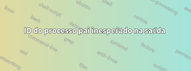 ID do processo pai inesperado na saída