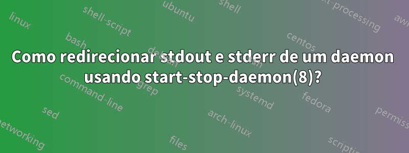 Como redirecionar stdout e stderr de um daemon usando start-stop-daemon(8)?