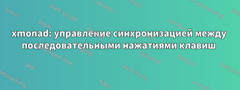xmonad: управление синхронизацией между последовательными нажатиями клавиш