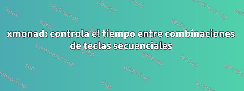 xmonad: controla el tiempo entre combinaciones de teclas secuenciales