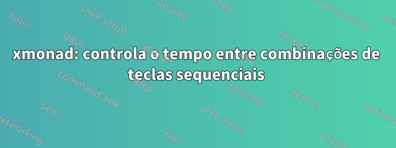 xmonad: controla o tempo entre combinações de teclas sequenciais