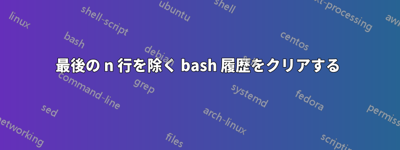 最後の n 行を除く bash 履歴をクリアする
