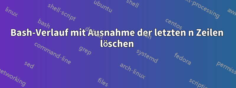 Bash-Verlauf mit Ausnahme der letzten n Zeilen löschen