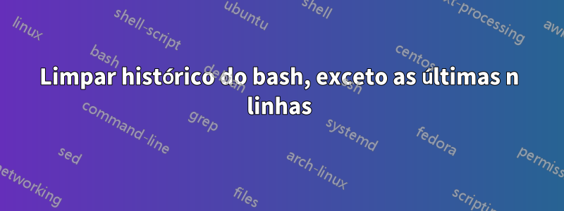 Limpar histórico do bash, exceto as últimas n linhas