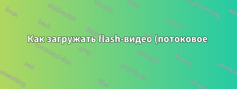 Как загружать flash-видео (потоковое) с таких сайтов, как youtube, dailymotion, vimeo и т. д.?
