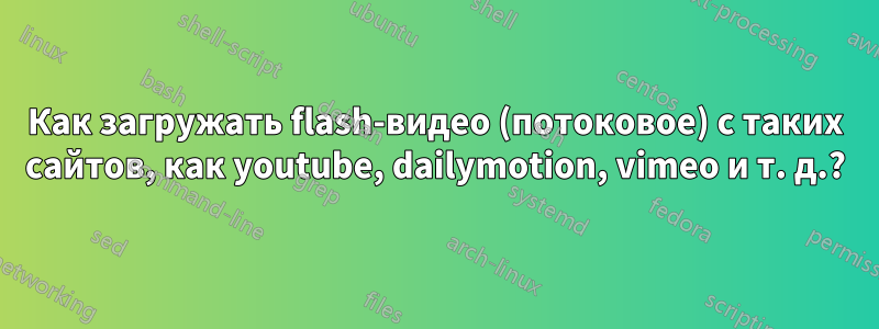 Как загружать flash-видео (потоковое) с таких сайтов, как youtube, dailymotion, vimeo и т. д.?