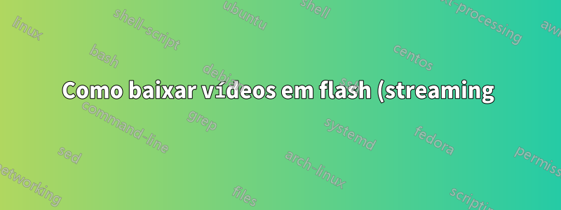 Como baixar vídeos em flash (streaming) de sites como youtube, dailymotion, vimeo, etc.?