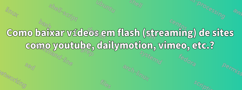 Como baixar vídeos em flash (streaming) de sites como youtube, dailymotion, vimeo, etc.?