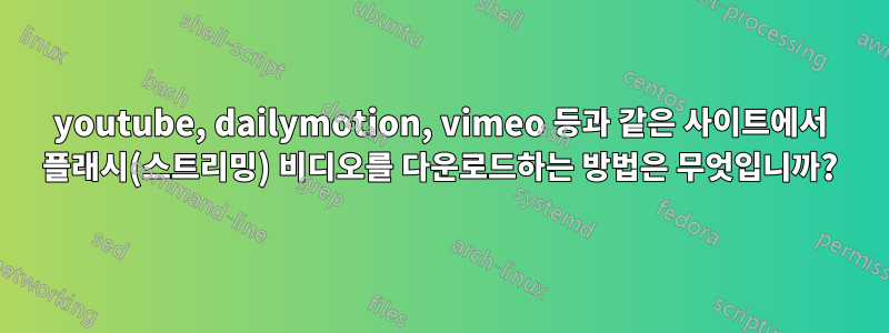 youtube, dailymotion, vimeo 등과 같은 사이트에서 플래시(스트리밍) 비디오를 다운로드하는 방법은 무엇입니까?