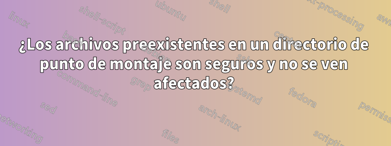 ¿Los archivos preexistentes en un directorio de punto de montaje son seguros y no se ven afectados?