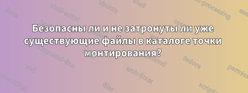 Безопасны ли и не затронуты ли уже существующие файлы в каталоге точки монтирования?