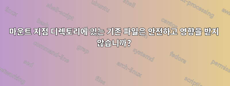 마운트 지점 디렉토리에 있는 기존 파일은 안전하고 영향을 받지 않습니까?