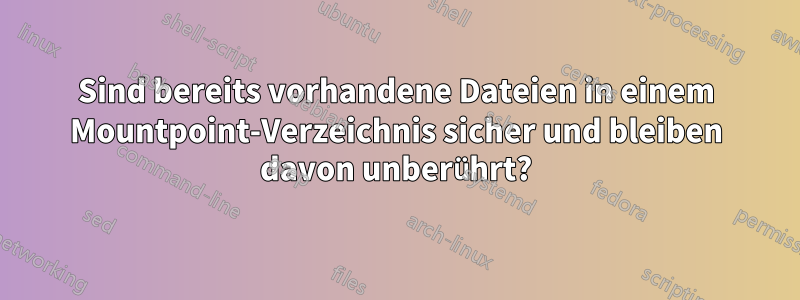 Sind bereits vorhandene Dateien in einem Mountpoint-Verzeichnis sicher und bleiben davon unberührt?