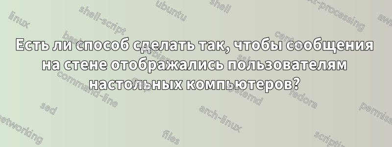Есть ли способ сделать так, чтобы сообщения на стене отображались пользователям настольных компьютеров?