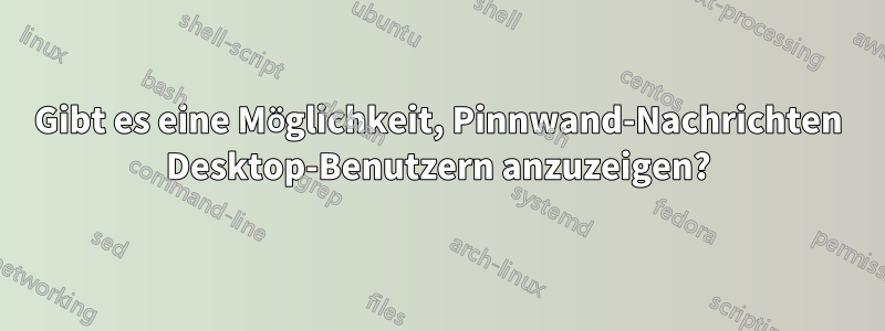 Gibt es eine Möglichkeit, Pinnwand-Nachrichten Desktop-Benutzern anzuzeigen?