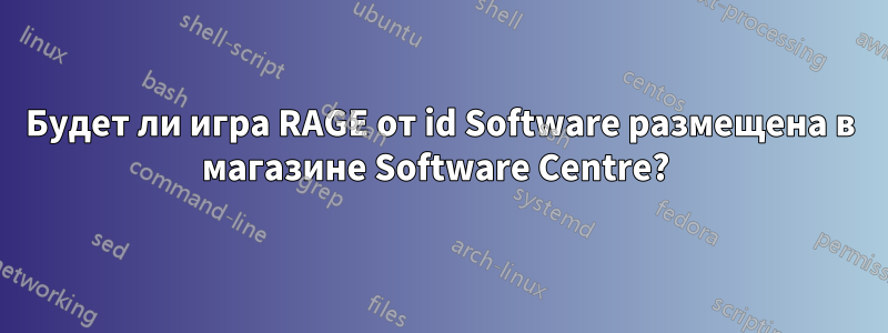 Будет ли игра RAGE от id Software размещена в магазине Software Centre? 