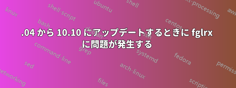 10.04 から 10.10 にアップデートするときに fglrx に問題が発生する