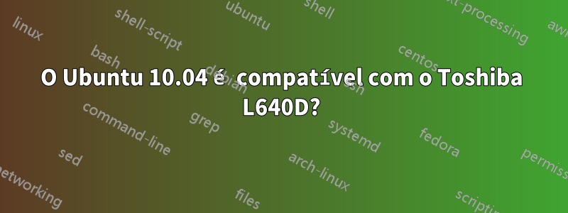 O Ubuntu 10.04 é compatível com o Toshiba L640D?