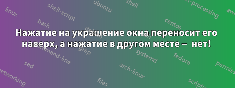 Нажатие на украшение окна переносит его наверх, а нажатие в другом месте — нет!