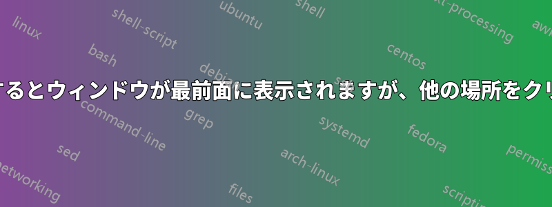 ウィンドウの装飾をクリックするとウィンドウが最前面に表示されますが、他の場所をクリックしても表示されません。