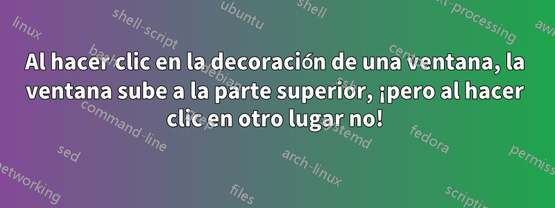 Al hacer clic en la decoración de una ventana, la ventana sube a la parte superior, ¡pero al hacer clic en otro lugar no!