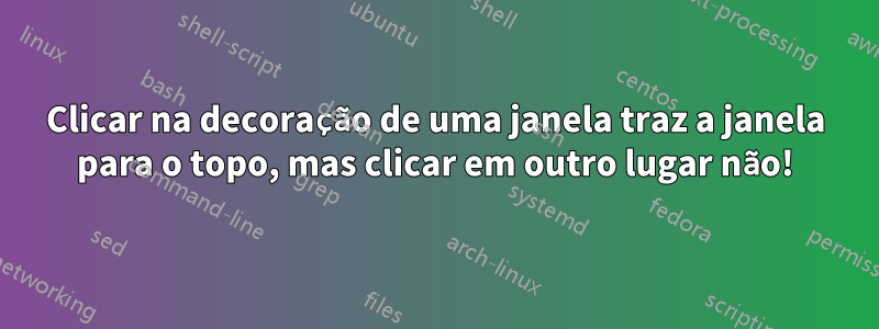 Clicar na decoração de uma janela traz a janela para o topo, mas clicar em outro lugar não!