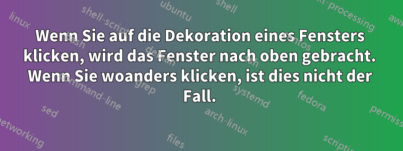 Wenn Sie auf die Dekoration eines Fensters klicken, wird das Fenster nach oben gebracht. Wenn Sie woanders klicken, ist dies nicht der Fall.