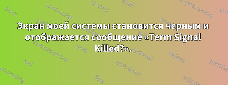 Экран моей системы становится черным и отображается сообщение «Term Signal Killed?».