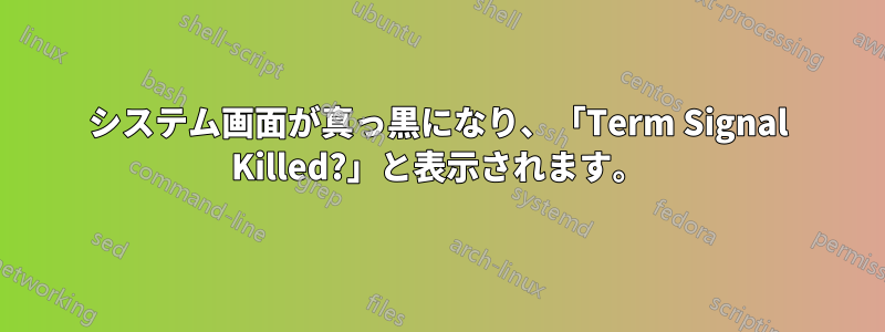 システム画面が真っ黒になり、「Term Signal Killed?」と表示されます。