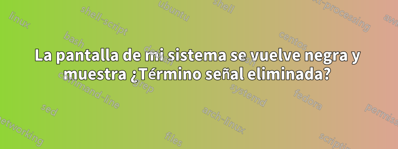 La pantalla de mi sistema se vuelve negra y muestra ¿Término señal eliminada?