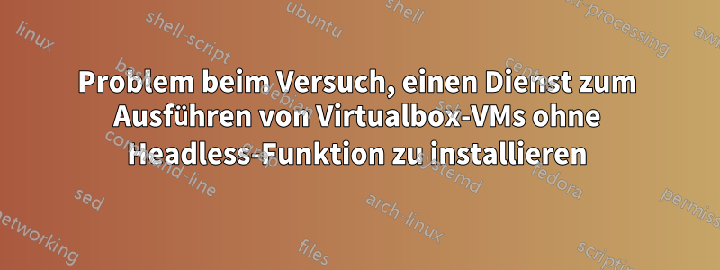Problem beim Versuch, einen Dienst zum Ausführen von Virtualbox-VMs ohne Headless-Funktion zu installieren